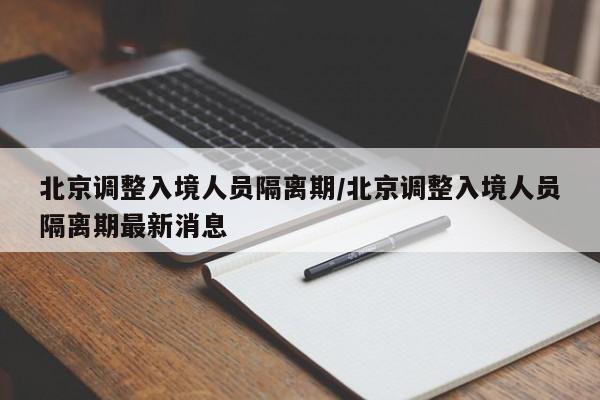 北京调整入境人员隔离期/北京调整入境人员隔离期最新消息