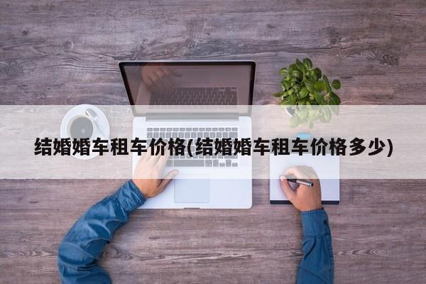 结婚婚车租车价格(结婚婚车租车价格多少)