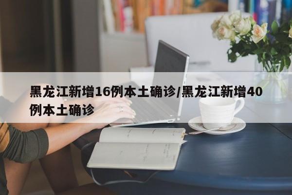 黑龙江新增16例本土确诊/黑龙江新增40例本土确诊