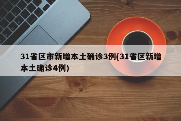 31省区市新增本土确诊3例(31省区新增本土确诊4例)