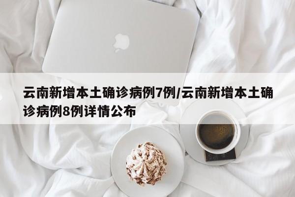 云南新增本土确诊病例7例/云南新增本土确诊病例8例详情公布
