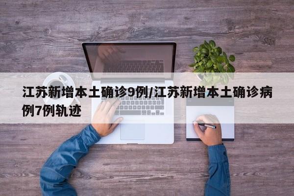 江苏新增本土确诊9例/江苏新增本土确诊病例7例轨迹