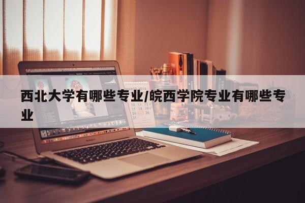 西北大学有哪些专业/皖西学院专业有哪些专业