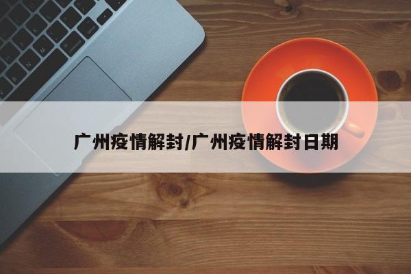 广州疫情解封/广州疫情解封日期