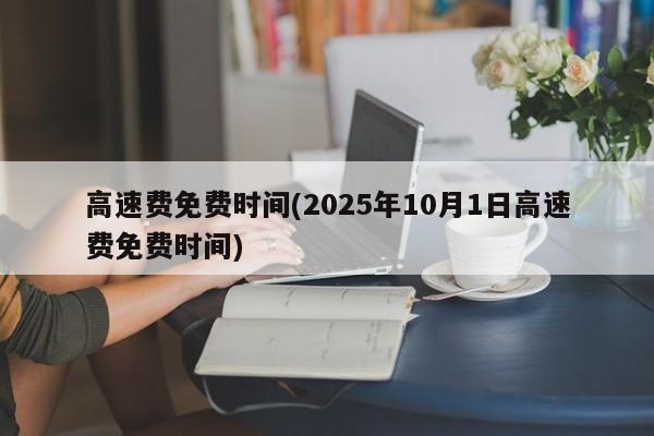 高速费免费时间(2025年10月1日高速费免费时间)