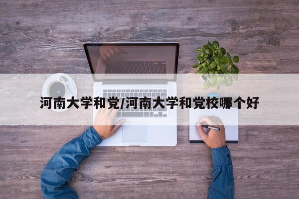 河南大学和党/河南大学和党校哪个好