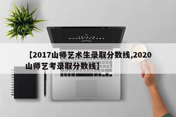【2017山师艺术生录取分数线,2020山师艺考录取分数线】