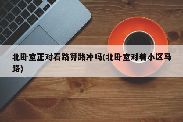 北卧室正对看路算路冲吗(北卧室对着小区马路)