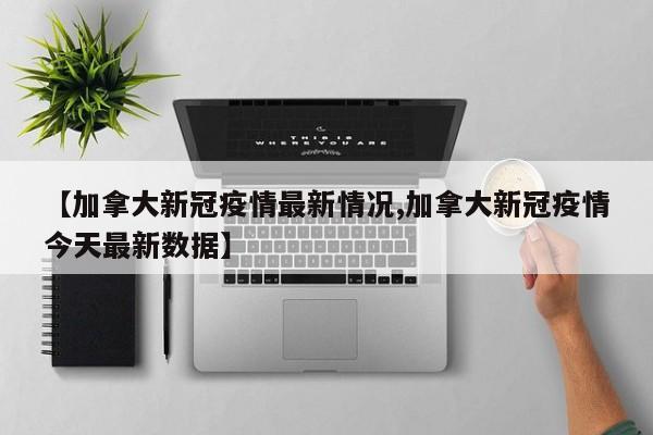 【加拿大新冠疫情最新情况,加拿大新冠疫情今天最新数据】