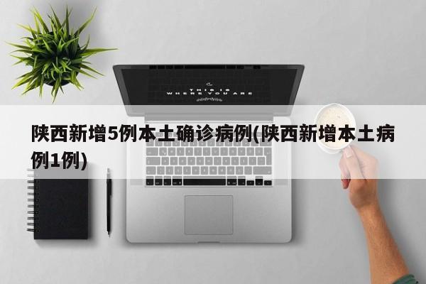 陕西新增5例本土确诊病例(陕西新增本土病例1例)