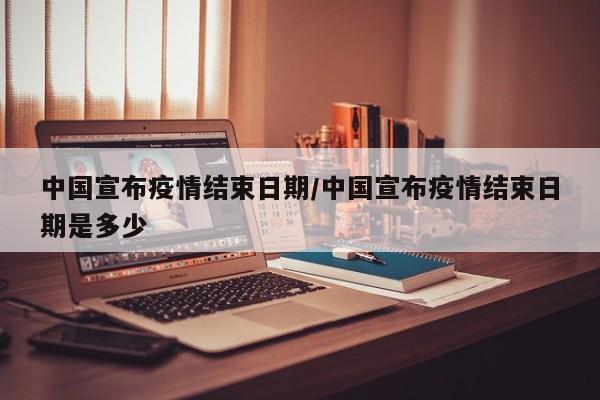 中国宣布疫情结束日期/中国宣布疫情结束日期是多少