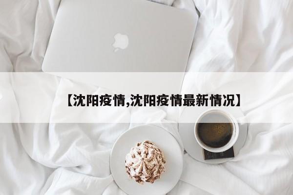 【沈阳疫情,沈阳疫情最新情况】