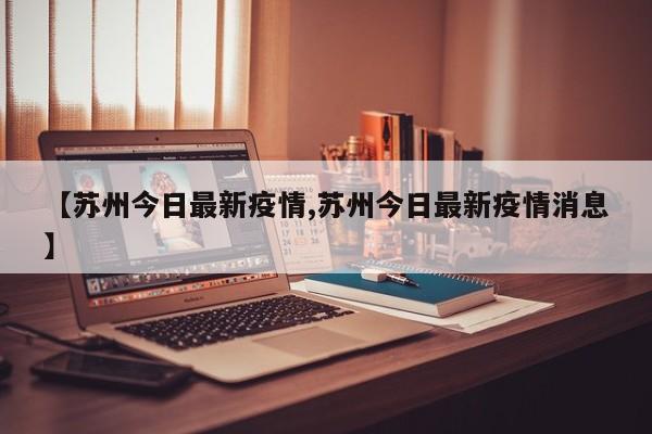 【苏州今日最新疫情,苏州今日最新疫情消息】