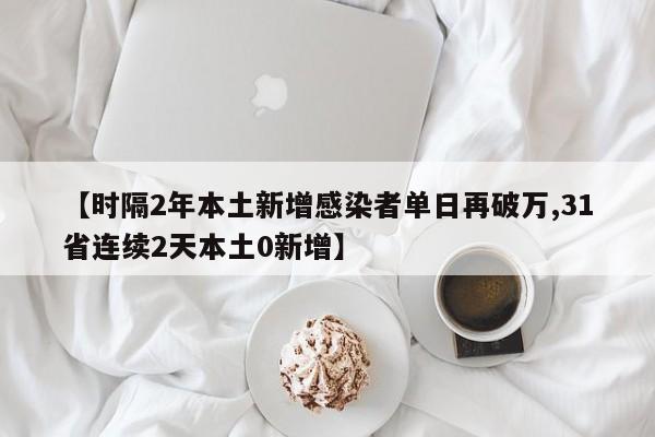 【时隔2年本土新增感染者单日再破万,31省连续2天本土0新增】