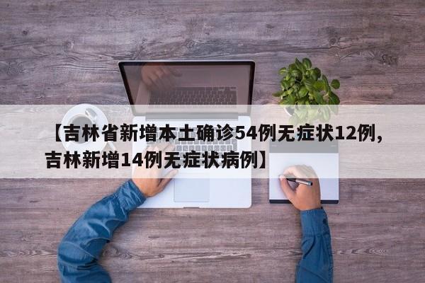 【吉林省新增本土确诊54例无症状12例,吉林新增14例无症状病例】