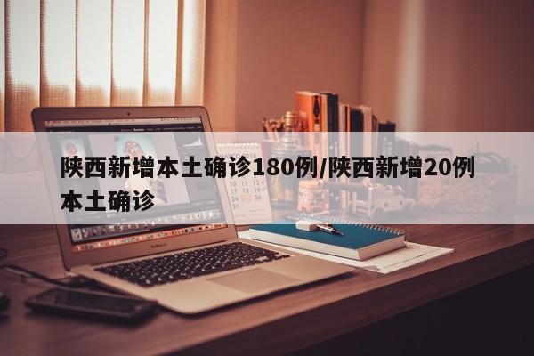 陕西新增本土确诊180例/陕西新增20例本土确诊
