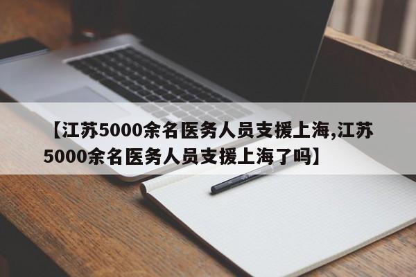 【江苏5000余名医务人员支援上海,江苏5000余名医务人员支援上海了吗】