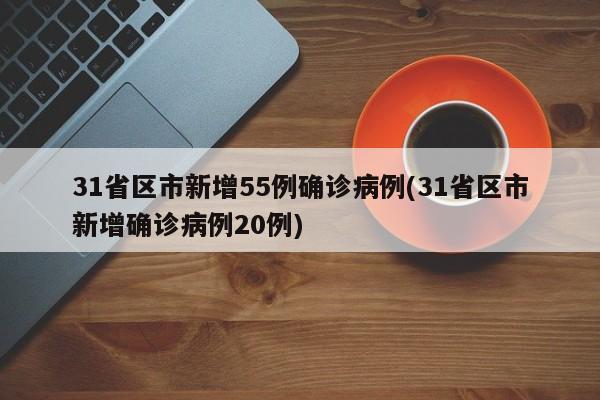 31省区市新增55例确诊病例(31省区市新增确诊病例20例)