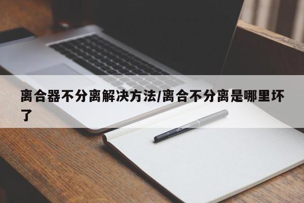 离合器不分离解决方法/离合不分离是哪里坏了