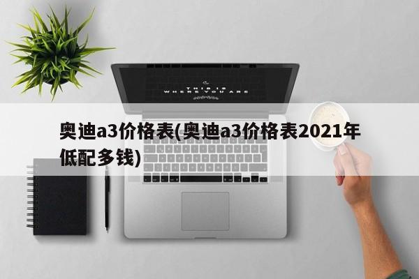 奥迪a3价格表(奥迪a3价格表2021年低配多钱)