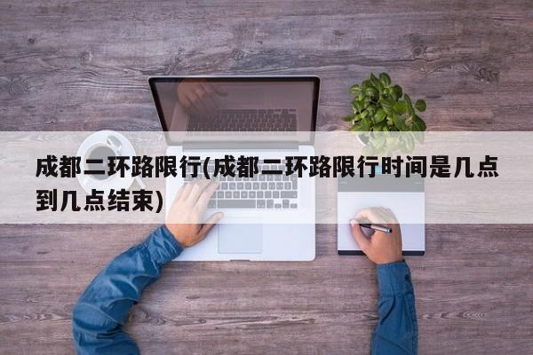 成都二环路限行(成都二环路限行时间是几点到几点结束)