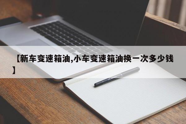 【新车变速箱油,小车变速箱油换一次多少钱】