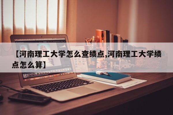 【河南理工大学怎么查绩点,河南理工大学绩点怎么算】