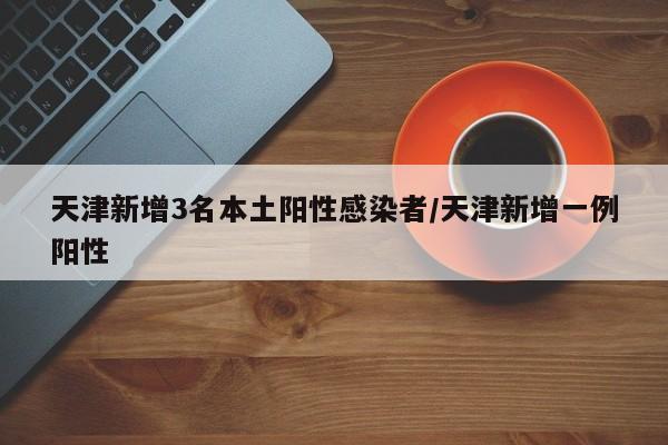 天津新增3名本土阳性感染者/天津新增一例阳性