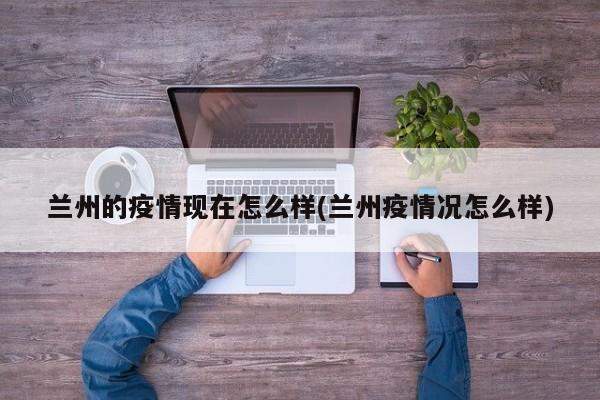 兰州的疫情现在怎么样(兰州疫情况怎么样)