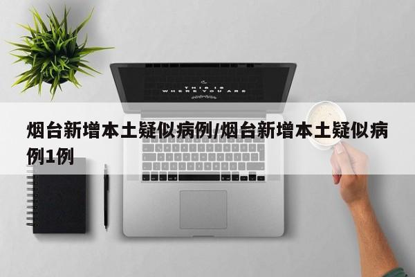 烟台新增本土疑似病例/烟台新增本土疑似病例1例