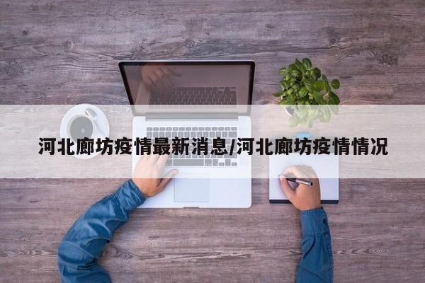 河北廊坊疫情最新消息/河北廊坊疫情情况