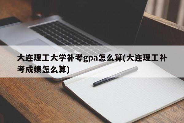 大连理工大学补考gpa怎么算(大连理工补考成绩怎么算)