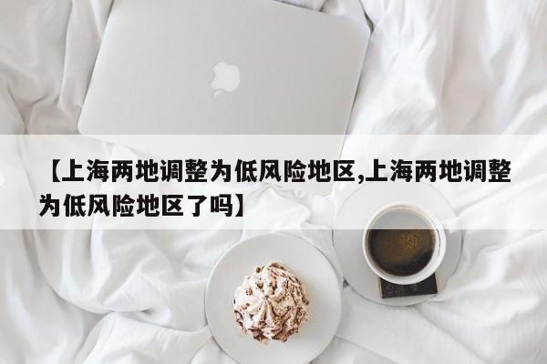 【上海两地调整为低风险地区,上海两地调整为低风险地区了吗】