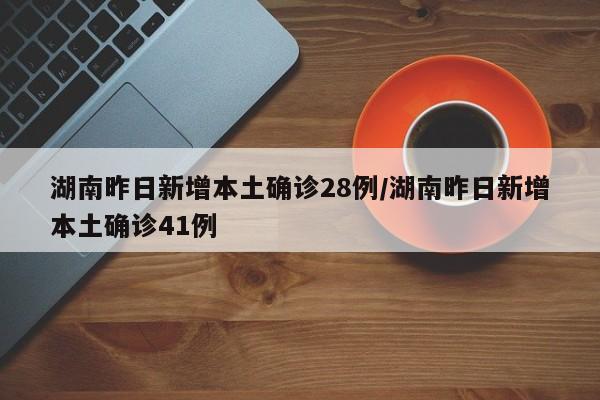 湖南昨日新增本土确诊28例/湖南昨日新增本土确诊41例