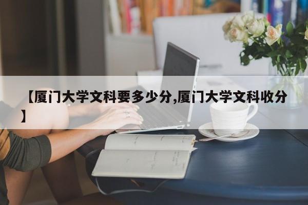 【厦门大学文科要多少分,厦门大学文科收分】