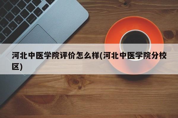 河北中医学院评价怎么样(河北中医学院分校区)