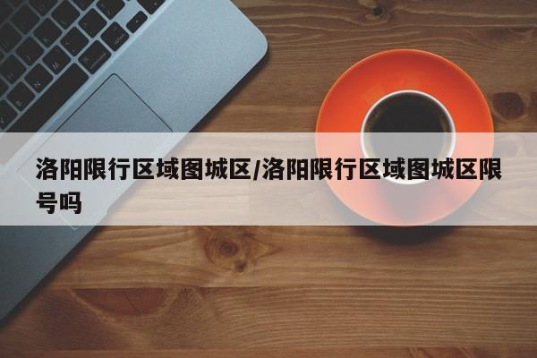 洛阳限行区域图城区/洛阳限行区域图城区限号吗