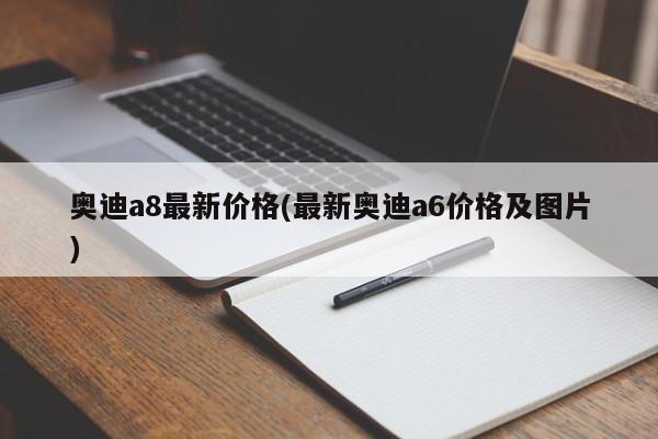 奥迪a8最新价格(最新奥迪a6价格及图片)