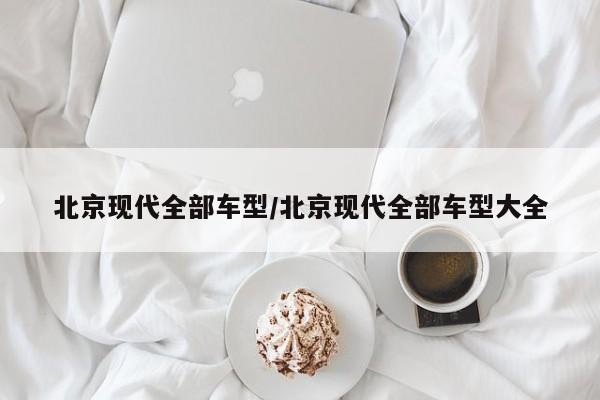 北京现代全部车型/北京现代全部车型大全