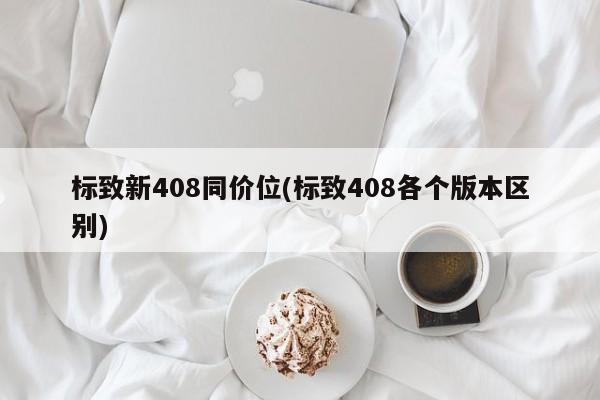 标致新408同价位(标致408各个版本区别)