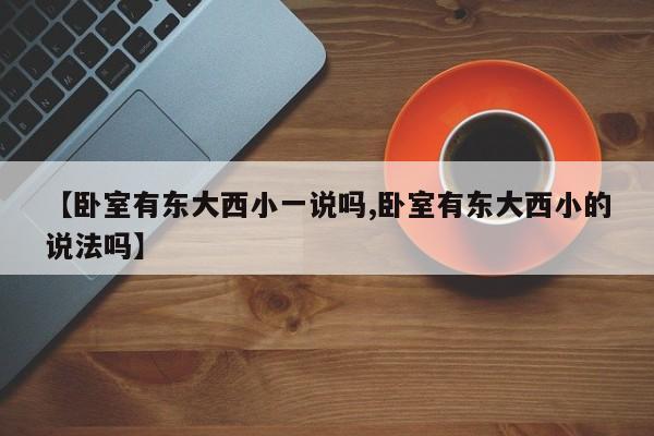 【卧室有东大西小一说吗,卧室有东大西小的说法吗】