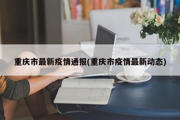 重庆市最新疫情通报(重庆市疫情最新动态)