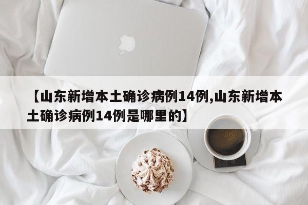 【山东新增本土确诊病例14例,山东新增本土确诊病例14例是哪里的】