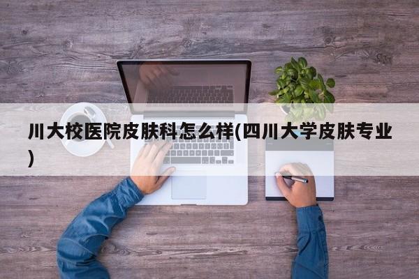 川大校医院皮肤科怎么样(四川大学皮肤专业)