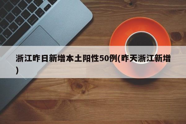 浙江昨日新增本土阳性50例(昨天浙江新增)