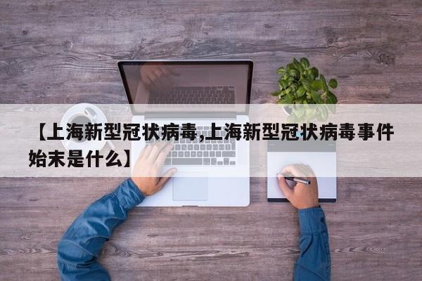 【上海新型冠状病毒,上海新型冠状病毒事件始末是什么】