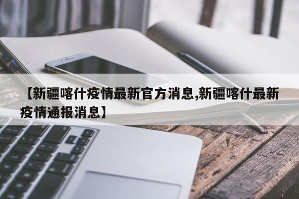【新疆喀什疫情最新官方消息,新疆喀什最新疫情通报消息】