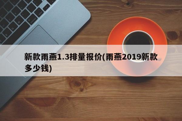 新款雨燕1.3排量报价(雨燕2019新款多少钱)