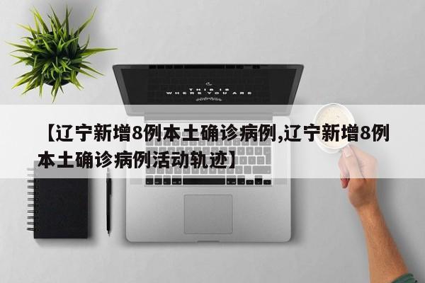 【辽宁新增8例本土确诊病例,辽宁新增8例本土确诊病例活动轨迹】