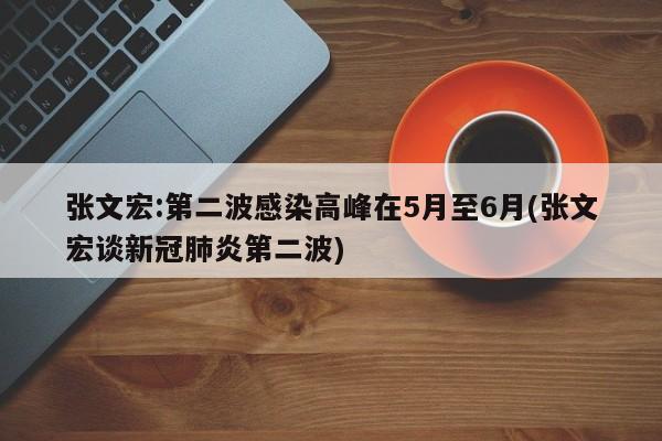 张文宏:第二波感染高峰在5月至6月(张文宏谈新冠肺炎第二波)